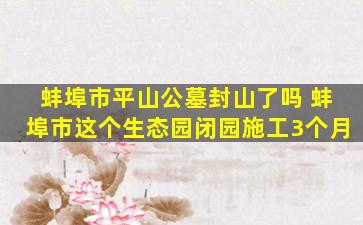 蚌埠市平山公墓封山了吗 蚌埠市这个生态园闭园施工3个月
